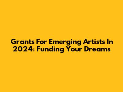 Grants For Emerging Artists In 2024: Funding Your Dreams
